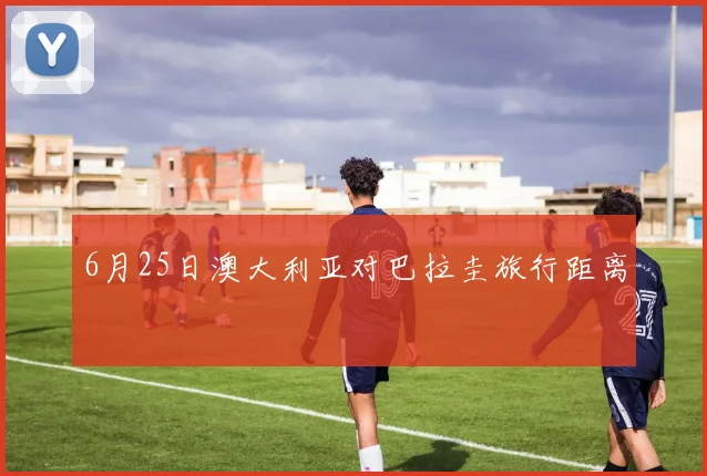 6月25日澳大利亚对巴拉圭旅行距离