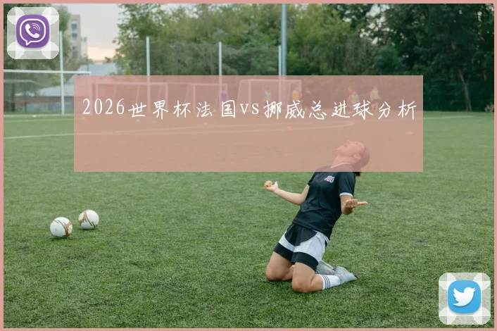 2026世界杯法国vs挪威总进球分析