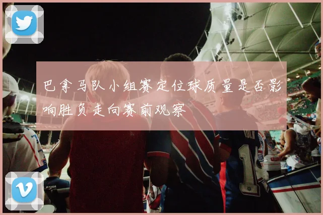 巴拿马队小组赛定位球质量是否影响胜负走向赛前观察