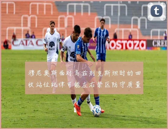 穆尼奥斯面对乌兹别克斯坦时的回收站位纪律可能左右禁区防守质量