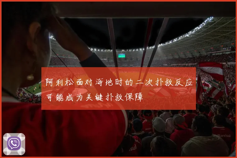 阿利松面对海地时的二次扑救反应可能成为关键扑救保障