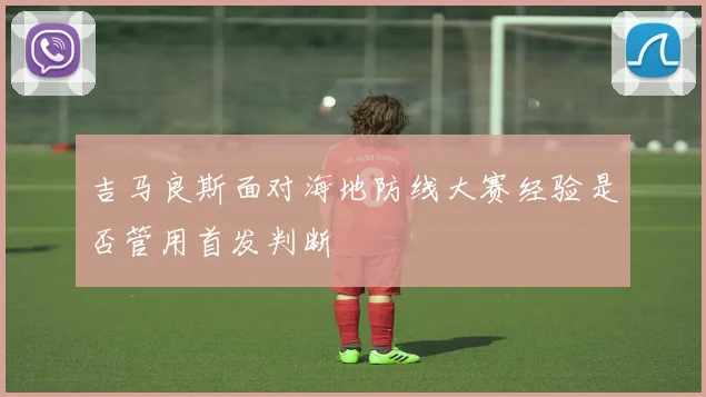 吉马良斯面对海地防线大赛经验是否管用首发判断