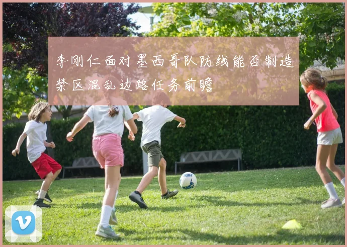 李刚仁面对墨西哥队防线能否制造禁区混乱边路任务前瞻