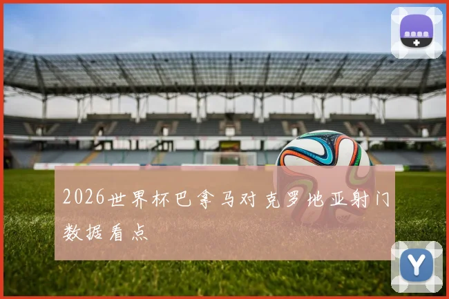 2026世界杯巴拿马对克罗地亚射门数据看点