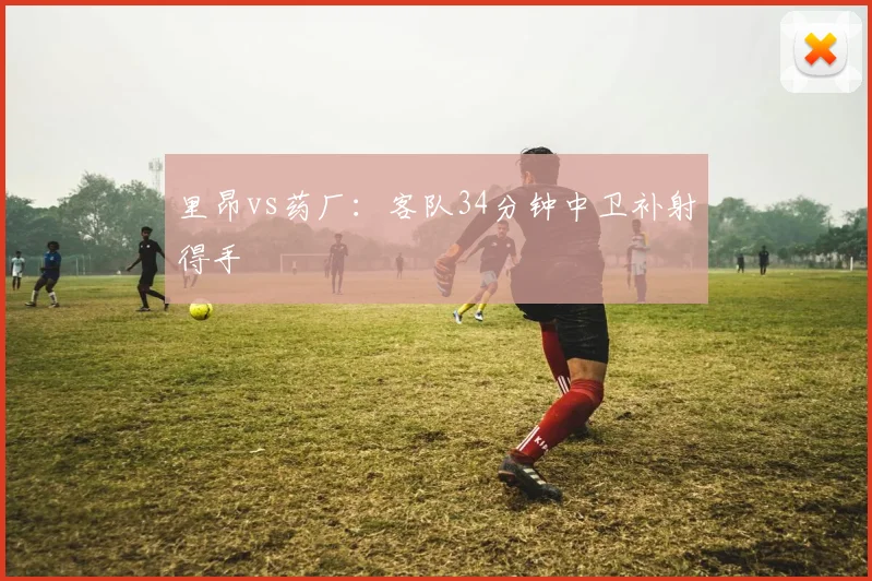 里昂vs药厂：客队34分钟中卫补射得手