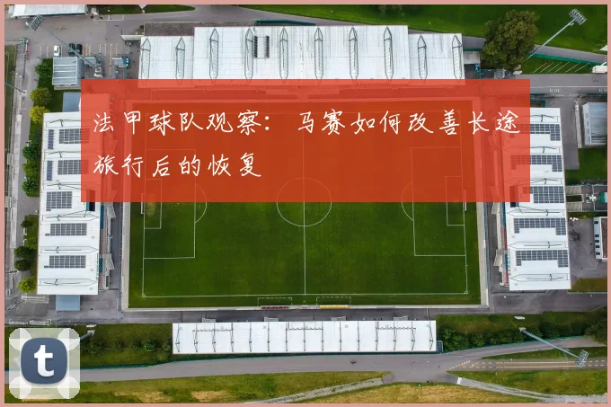 法甲球队观察:马赛如何改善长途旅行后的恢复