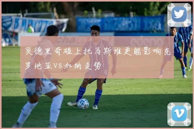 莫德里奇碰上托马斯谁更能影响克罗地亚vs加纳走势
