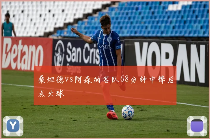 桑坦德vs阿森纳客队68分钟中锋后点头球