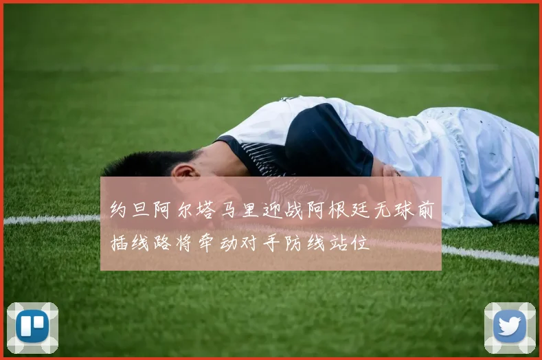 约旦阿尔塔马里迎战阿根廷无球前插线路将牵动对手防线站位